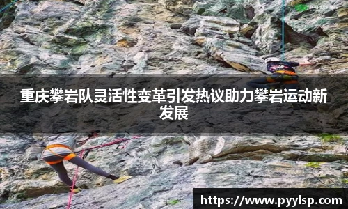 重庆攀岩队灵活性变革引发热议助力攀岩运动新发展