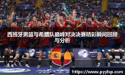 西班牙男篮与希腊队巅峰对决决赛精彩瞬间回顾与分析